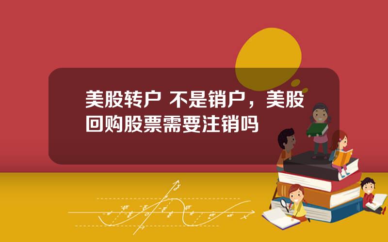 美股转户 不是销户，美股回购股票需要注销吗